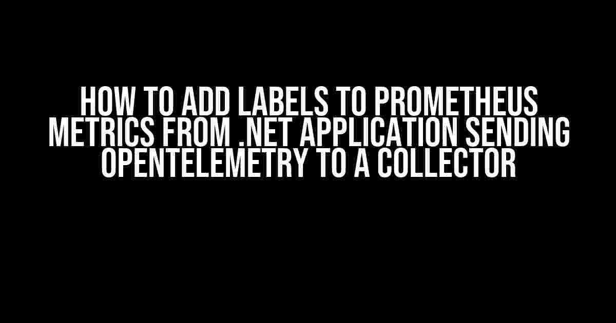 How to Add Labels to Prometheus Metrics from .NET Application Sending OpenTelemetry to a Collector