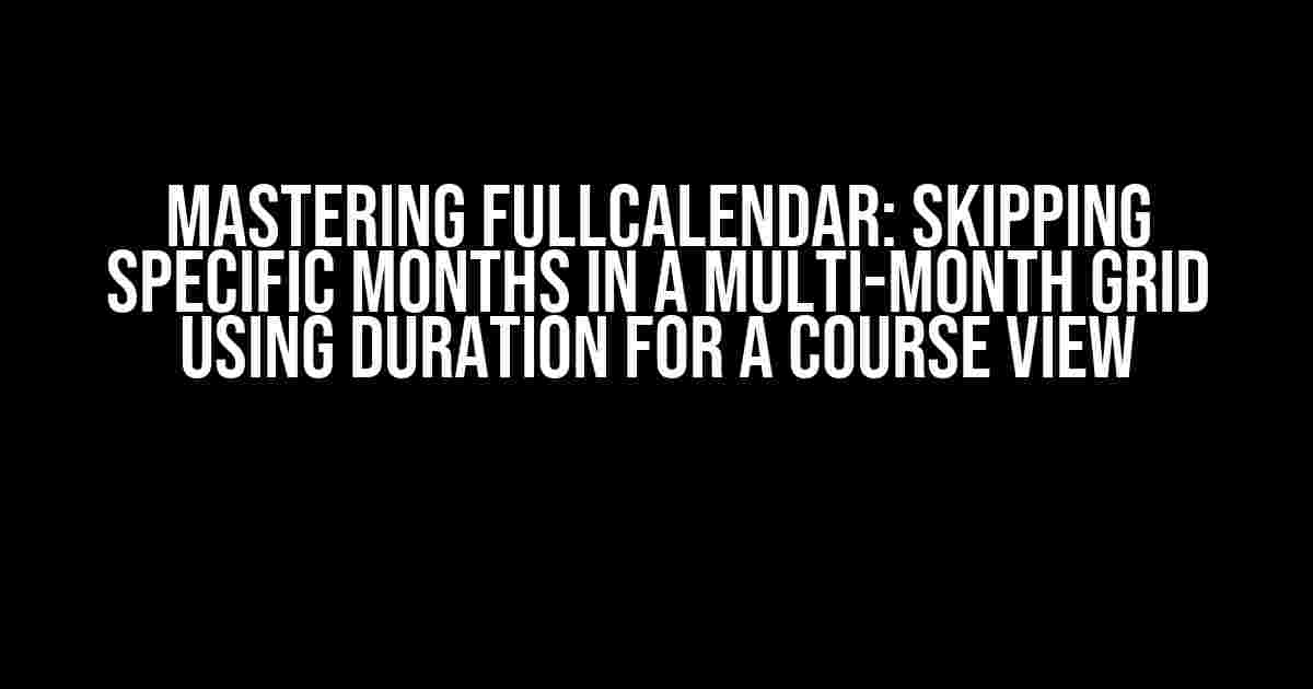 Mastering Fullcalendar: Skipping Specific Months in a Multi-Month Grid using Duration for a Course View