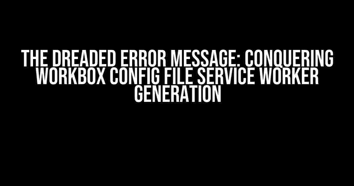 The Dreaded Error Message: Conquering Workbox Config File Service Worker Generation