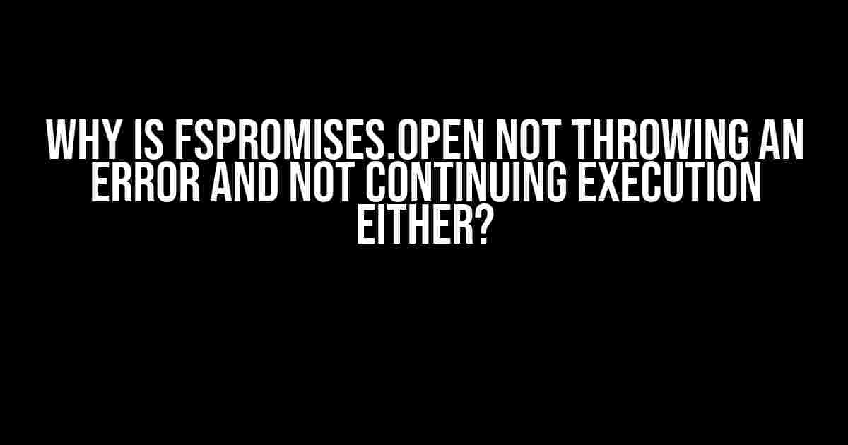 Why is fsPromises.open not throwing an Error and not continuing execution either?