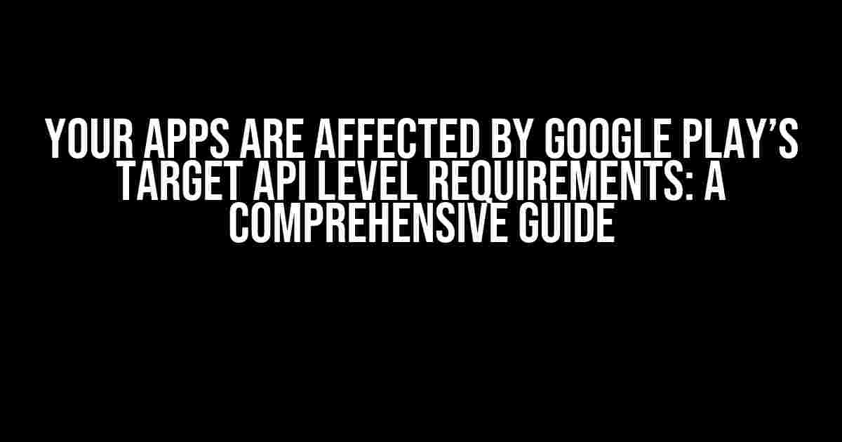 Your Apps Are Affected by Google Play’s Target API Level Requirements: A Comprehensive Guide